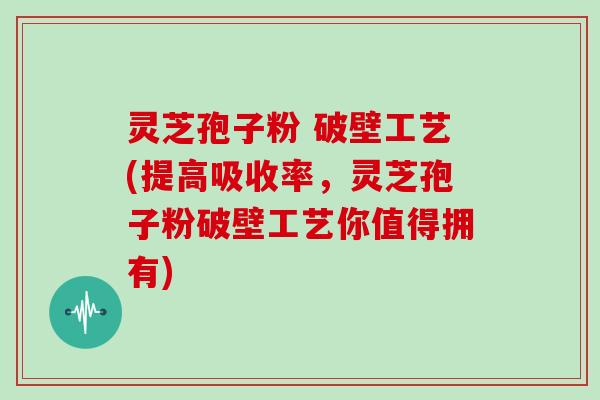 灵芝孢子粉 破壁工艺(提高吸收率，灵芝孢子粉破壁工艺你值得拥有)