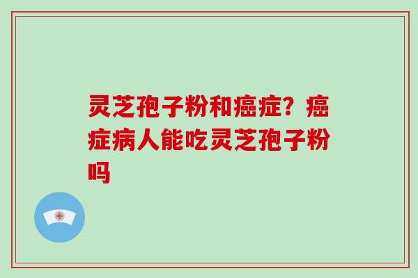 灵芝孢子粉和癌症?癌症病人能吃灵芝孢子粉吗