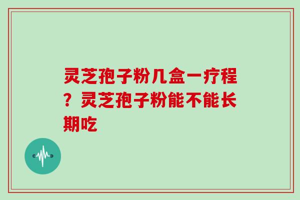 灵芝孢子粉几盒一疗程?灵芝孢子粉能不能长期吃