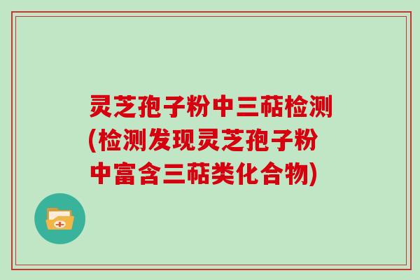 灵芝孢子粉中三萜检测(检测发现灵芝孢子粉中富含三萜类化合物)