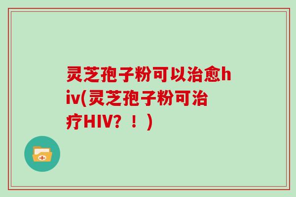 灵芝孢子粉可以治愈hiv(灵芝孢子粉可治疗HIV?!)