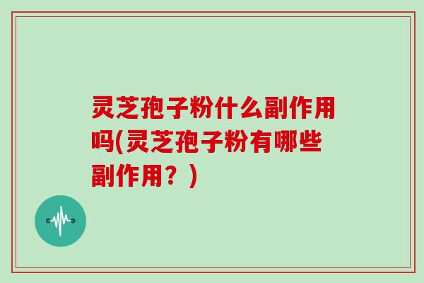 灵芝孢子粉什么副作用吗(灵芝孢子粉有哪些副作用?)