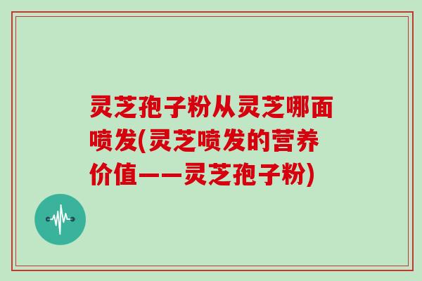 灵芝孢子粉从灵芝哪面喷发(灵芝喷发的营养价值——灵芝孢子粉)