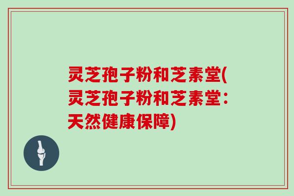 灵芝孢子粉和芝素堂(灵芝孢子粉和芝素堂:天然健康保障)