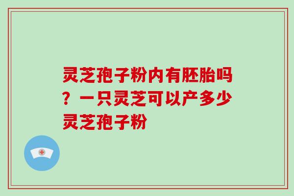 灵芝孢子粉内有胚胎吗?一只灵芝可以产多少灵芝孢子粉
