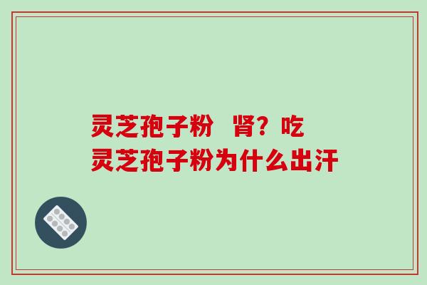 灵芝孢子粉 肾?吃灵芝孢子粉为什么出汗