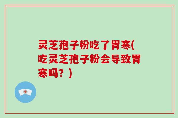 灵芝孢子粉吃了胃寒(吃灵芝孢子粉会导致胃寒吗?)