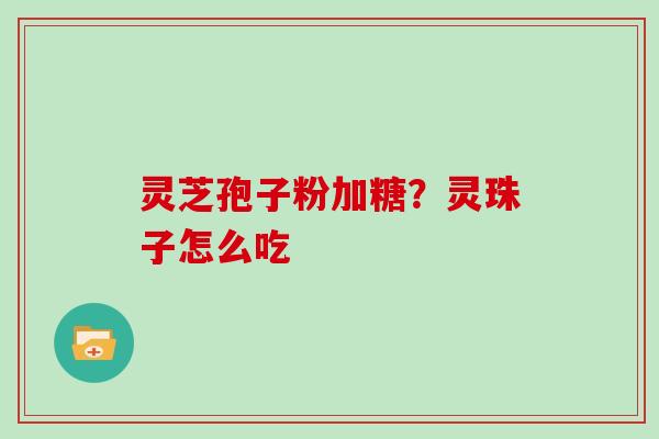 灵芝孢子粉加糖?灵珠子怎么吃