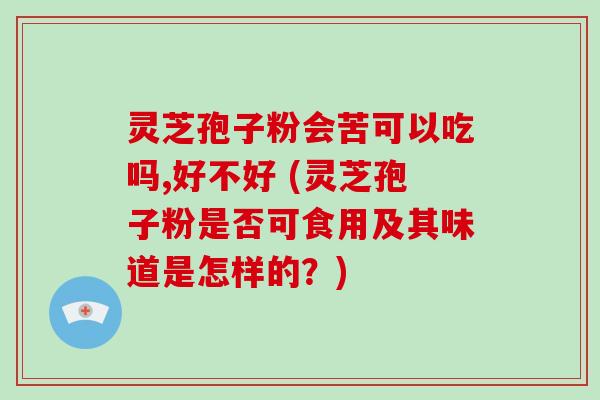 灵芝孢子粉会苦可以吃吗,好不好 (灵芝孢子粉是否可食用及其味道是怎样的?)