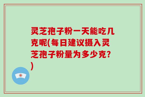 灵芝孢子粉一天能吃几克呢(每日建议摄入灵芝孢子粉量为多少克?)