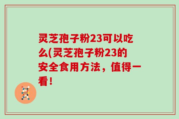 灵芝孢子粉23可以吃么(灵芝孢子粉23的安全食用方法,值得一看!