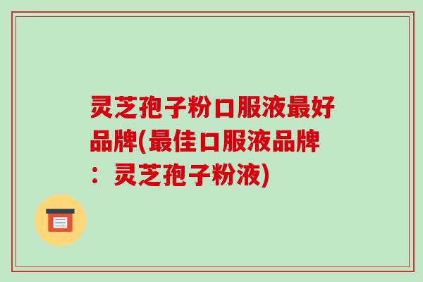 灵芝孢子粉口服液最好品牌(最佳口服液品牌：灵芝孢子粉液)