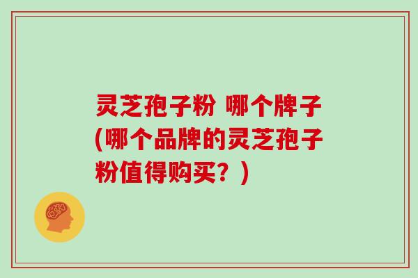 灵芝孢子粉 哪个牌子(哪个品牌的灵芝孢子粉值得购买？)