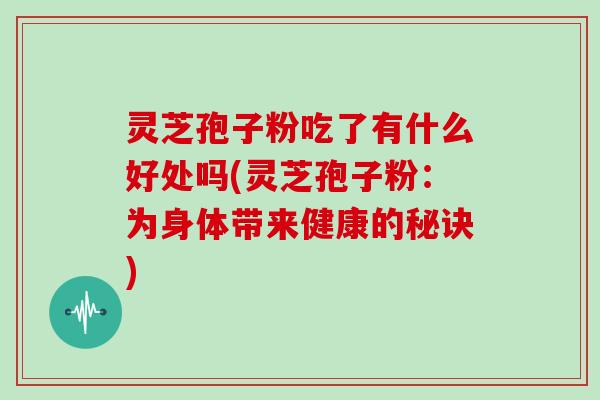 灵芝孢子粉吃了有什么好处吗(灵芝孢子粉：为身体带来健康的秘诀)