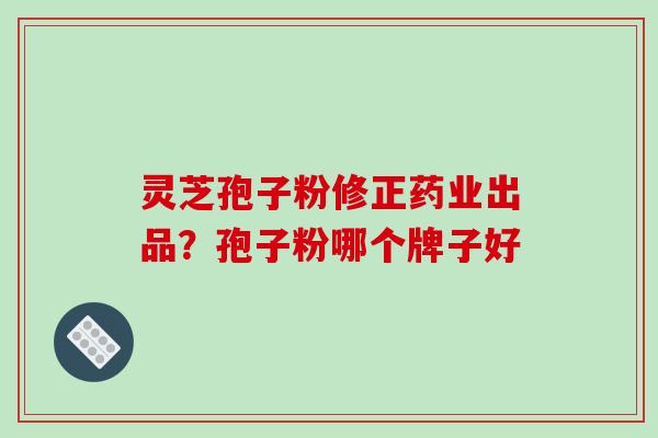 灵芝孢子粉修正药业出品?孢子粉哪个牌子好