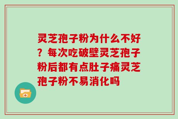 灵芝孢子粉为什么不好?每次吃破壁灵芝孢子粉后都有点肚子痛灵芝孢子粉不易消化吗