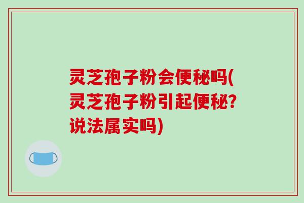 灵芝孢子粉会便秘吗(灵芝孢子粉引起便秘?说法属实吗)