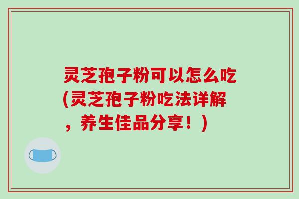 灵芝孢子粉可以怎么吃(灵芝孢子粉吃法详解，养生佳品分享！)