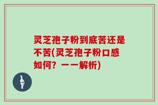 灵芝孢子粉到底苦还是不苦(灵芝孢子粉口感如何?一一解析)