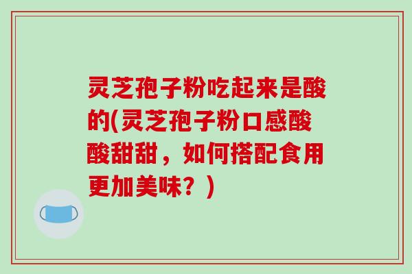 灵芝孢子粉吃起来是酸的(灵芝孢子粉口感酸酸甜甜,如何搭配食用更加美味?)