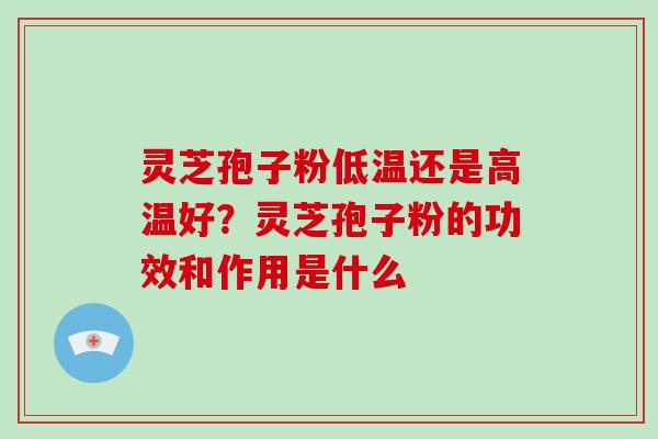 灵芝孢子粉低温还是高温好?灵芝孢子粉的功效和作用是什么