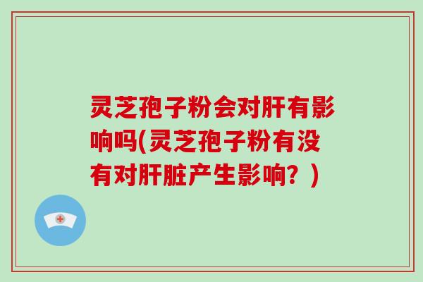 灵芝孢子粉会对肝有影响吗(灵芝孢子粉有没有对肝脏产生影响？)