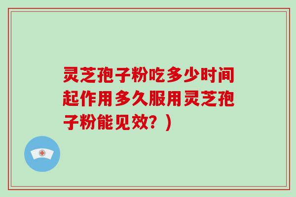 灵芝孢子粉吃多少时间起作用多久服用灵芝孢子粉能见效？)