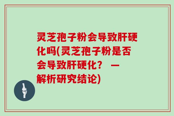 灵芝孢子粉会导致肝硬化吗(灵芝孢子粉是否会导致肝硬化？ — 解析研究结论)