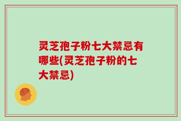 灵芝孢子粉七大禁忌有哪些(灵芝孢子粉的七大禁忌)