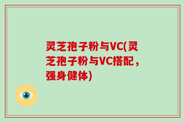 灵芝孢子粉与VC(灵芝孢子粉与VC搭配，强身健体)