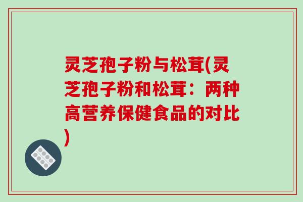 灵芝孢子粉与松茸(灵芝孢子粉和松茸:两种高营养保健食品的对比)