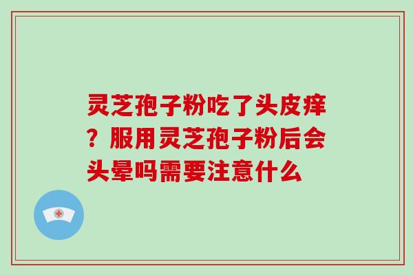 灵芝孢子粉吃了头皮痒?服用灵芝孢子粉后会头晕吗需要注意什么