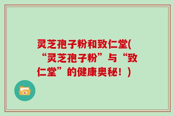 灵芝孢子粉和致仁堂(“灵芝孢子粉”与“致仁堂”的健康奥秘!)