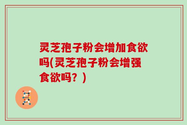 灵芝孢子粉会增加食欲吗(灵芝孢子粉会增强食欲吗?)
