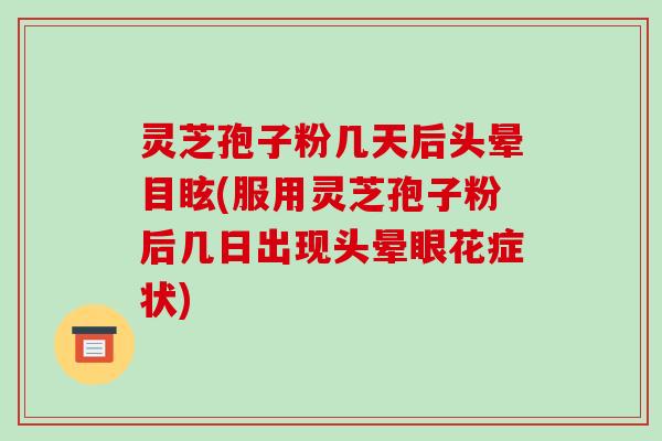 灵芝孢子粉几天后头晕目眩(服用灵芝孢子粉后几日出现头晕眼花症状)
