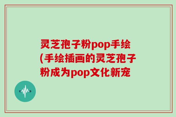 灵芝孢子粉pop手绘(手绘插画的灵芝孢子粉成为pop文化新宠