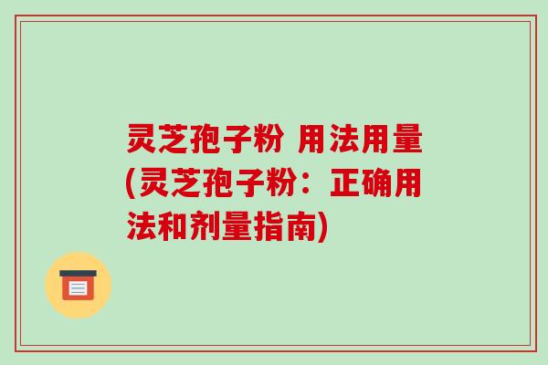 灵芝孢子粉 用法用量(灵芝孢子粉:正确用法和剂量指南)
