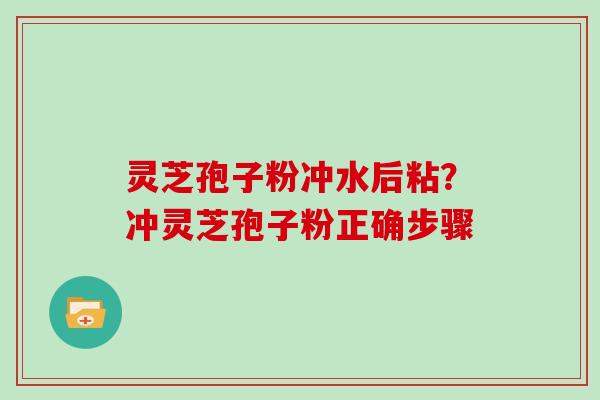灵芝孢子粉冲水后粘？冲灵芝孢子粉正确步骤