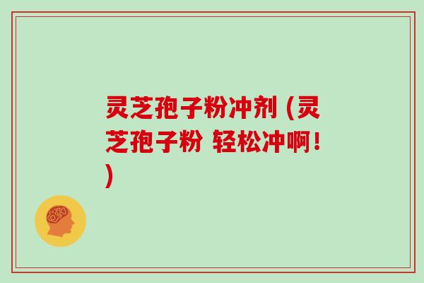 灵芝孢子粉冲剂 (灵芝孢子粉 轻松冲啊！)