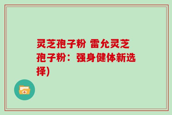 灵芝孢子粉 雷允灵芝孢子粉:强身健体新选择)