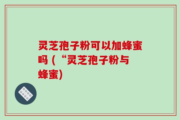 灵芝孢子粉可以加蜂蜜吗 (“灵芝孢子粉与蜂蜜)