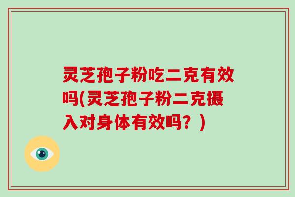 灵芝孢子粉吃二克有效吗(灵芝孢子粉二克摄入对身体有效吗?)