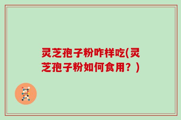 灵芝孢子粉咋样吃(灵芝孢子粉如何食用？)