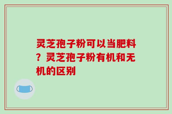 灵芝孢子粉可以当肥料?灵芝孢子粉有机和无机的区别