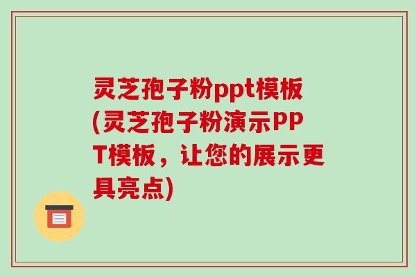 灵芝孢子粉ppt模板(灵芝孢子粉演示PPT模板，让您的展示更具亮点)