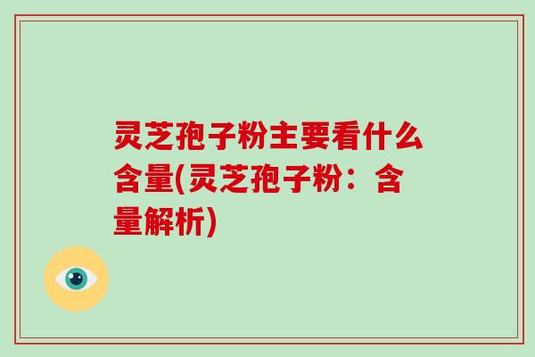 灵芝孢子粉主要看什么含量(灵芝孢子粉:含量解析)