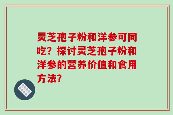 灵芝孢子粉和洋参可同吃？探讨灵芝孢子粉和洋参的营养价值和食用方法？
