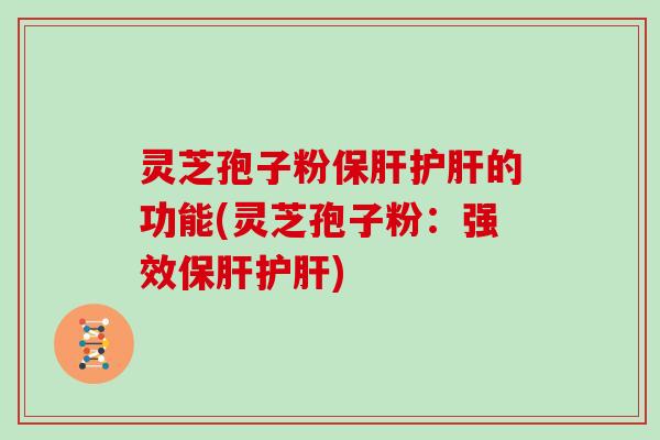 灵芝孢子粉保肝护肝的功能(灵芝孢子粉:强效保肝护肝)