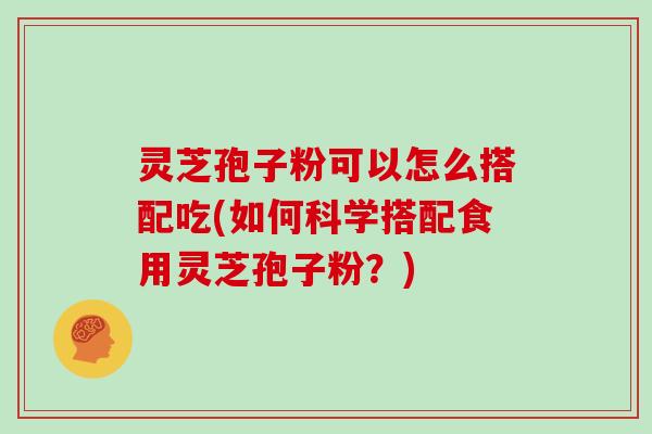 灵芝孢子粉可以怎么搭配吃(如何科学搭配食用灵芝孢子粉?)