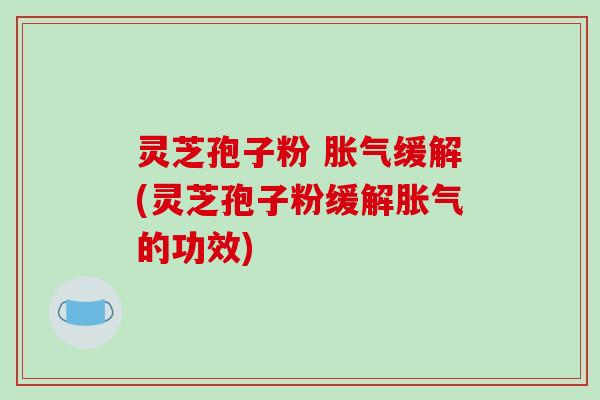 灵芝孢子粉 胀气缓解(灵芝孢子粉缓解胀气的功效)